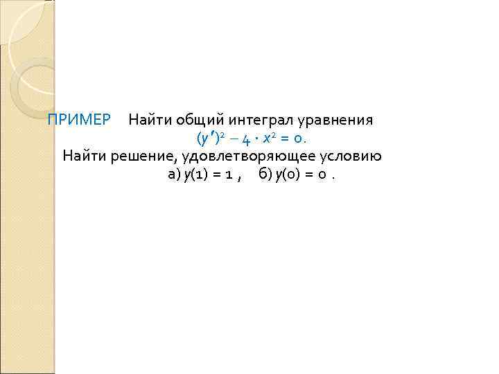 ПРИМЕР Найти общий интеграл уравнения (y )2 – 4 x 2 = 0. Найти