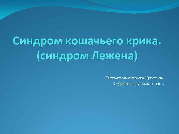 Синдром кошачьего крика. (синдром Лежена) Выполнила Аникина Кристина Студентка группыы Л-131 -1. 