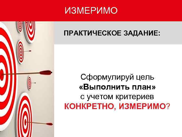 ИЗМЕРИМО ПРАКТИЧЕСКОЕ ЗАДАНИЕ: Сформулируй цель «Выполнить план» с учетом критериев КОНКРЕТНО, ИЗМЕРИМО? 