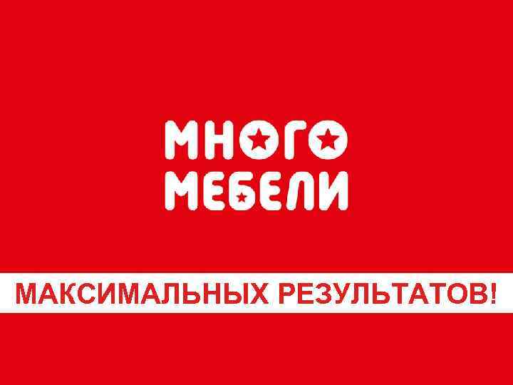 МАКСИМАЛЬНЫХ РЕЗУЛЬТАТОВ! 