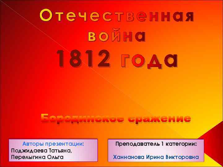 Отечественная война 1812 года Бородинское сражение Авторы презентации: Поджидаева Татьяна, Перелыгина Ольга Преподаватель 1