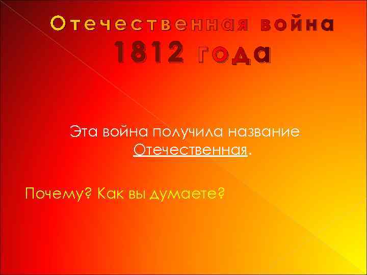 Отечественная война 1812 года Эта война получила название Отечественная. Почему? Как вы думаете? 