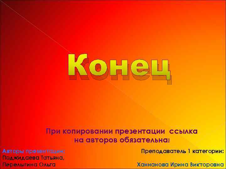 Конец При копировании презентации ссылка на авторов обязательна! Авторы презентации: Поджидаева Татьяна, Перелыгина Ольга