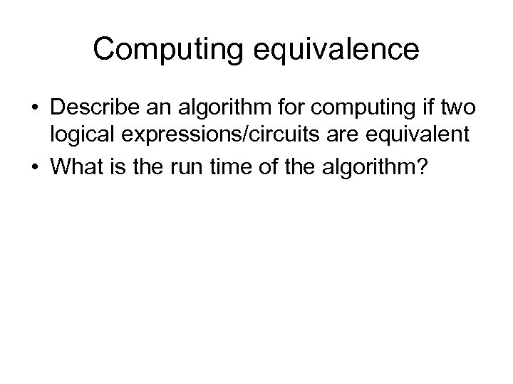 Computing equivalence • Describe an algorithm for computing if two logical expressions/circuits are equivalent