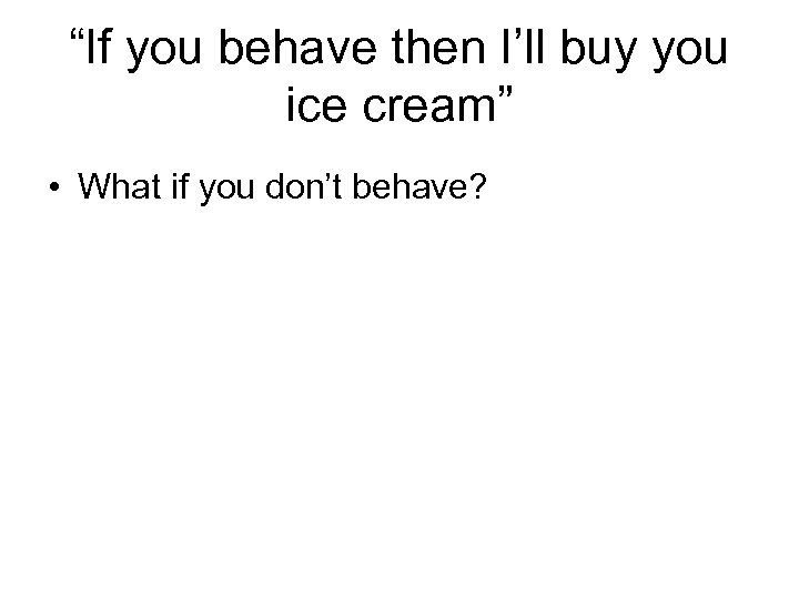 “If you behave then I’ll buy you ice cream” • What if you don’t