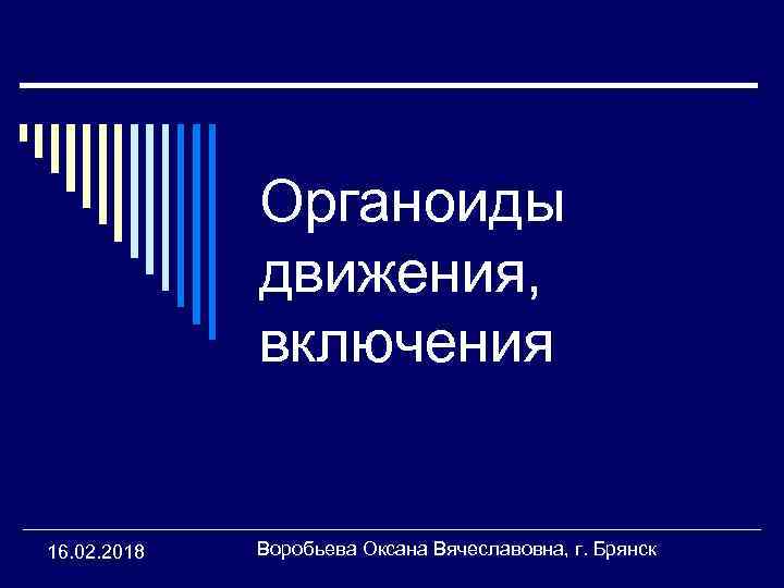 Органоиды движения, включения 16. 02. 2018 Воробьева Оксана Вячеславовна, г. Брянск 