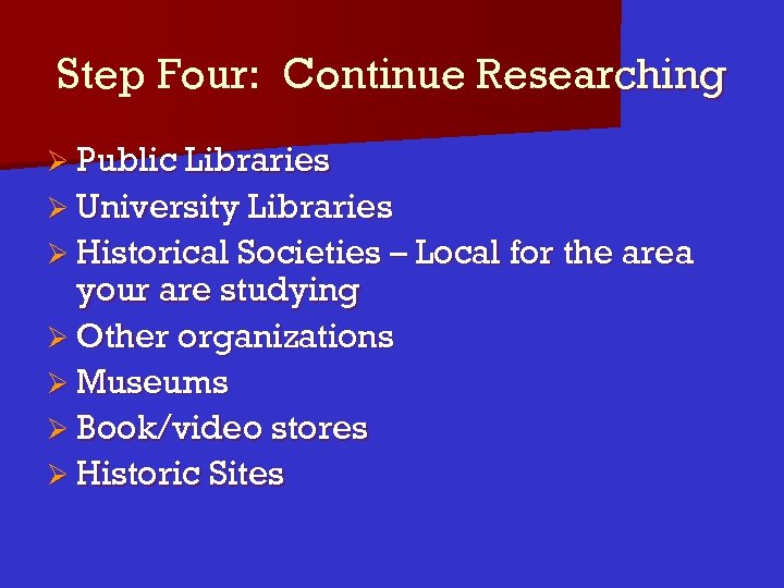 Step Four: Continue Researching Ø Public Libraries Ø University Libraries Ø Historical Societies –