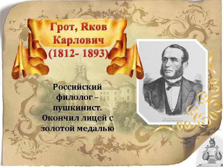 Грот, Яков Карлович (1812 - 1893) Российский филолог – пушкинист. Окончил лицей с золотой