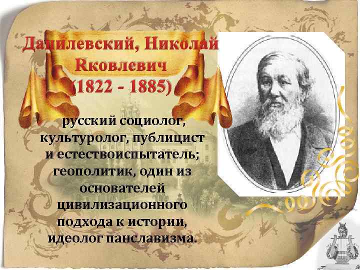 Данилевский, Николай Яковлевич (1822 - 1885) русский социолог, культуролог, публицист и естествоиспытатель; геополитик, один