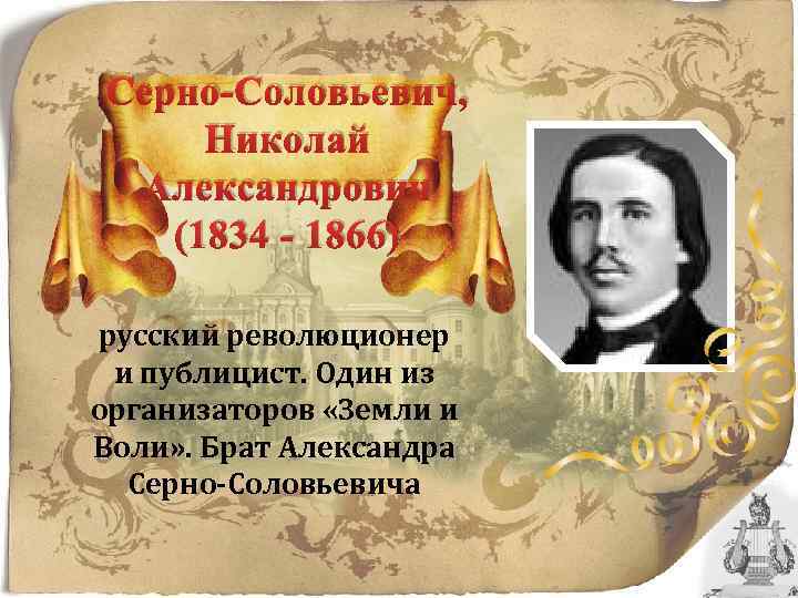 Серно-Соловьевич, Николай Александрович (1834 - 1866) русский революционер и публицист. Один из организаторов «Земли