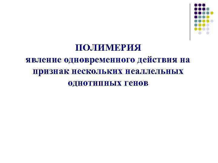 ПОЛИМЕРИЯ явление одновременного действия на признак нескольких неаллельных однотипных генов 