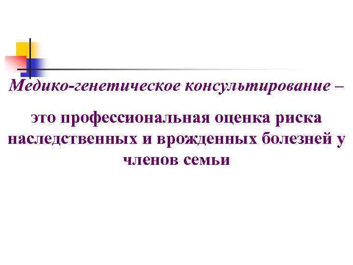 Медико-генетическое консультирование – это профессиональная оценка риска наследственных и врожденных болезней у членов семьи