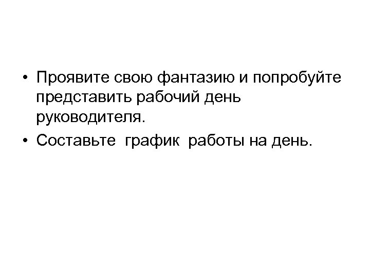 • Проявите свою фантазию и попробуйте представить рабочий день руководителя. • Составьте график