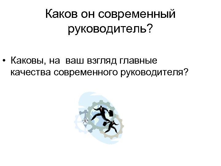 Каков он современный руководитель? • Каковы, на ваш взгляд главные качества современного руководителя? 