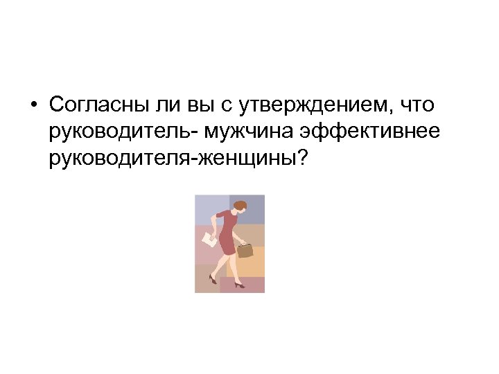 • Согласны ли вы с утверждением, что руководитель- мужчина эффективнее руководителя-женщины? 