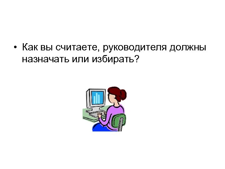  • Как вы считаете, руководителя должны назначать или избирать? 