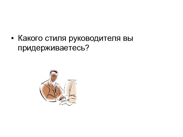  • Какого стиля руководителя вы придерживаетесь? 