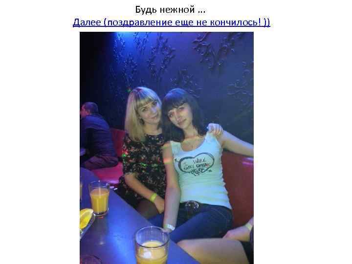 Будь нежной. . . Далее (поздравление еще не кончилось! )) 