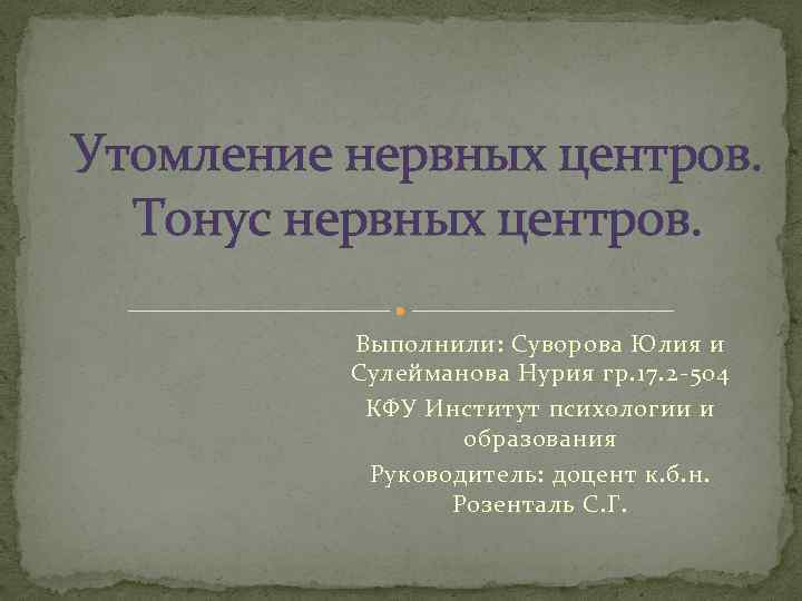 Утомление нервных центров. Тонус нервных центров. Выполнили: Суворова Юлия и Сулейманова Нурия гр. 17.