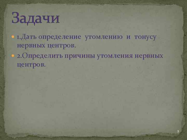 Задачи 1. Дать определение утомлению и тонусу нервных центров. 2. Определить причины утомления нервных