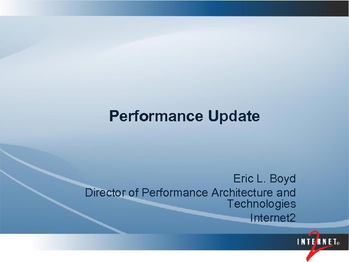 Performance Update Eric L. Boyd Director of Performance Architecture and Technologies Internet 2 