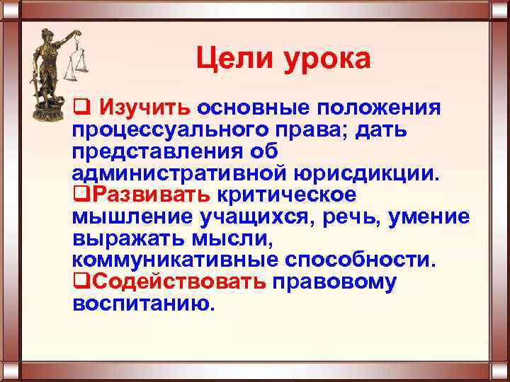 Цели урока q Изучить основные положения процессуального права; дать представления об административной юрисдикции. q.