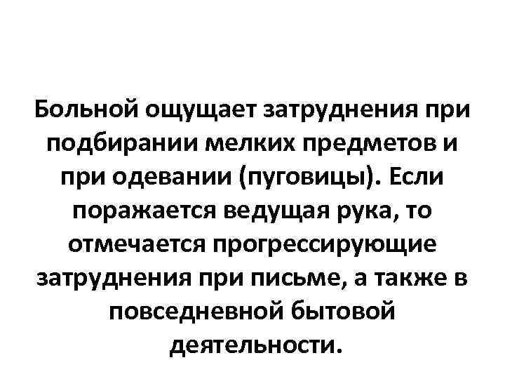 Больной ощущает затруднения при подбирании мелких предметов и при одевании (пуговицы). Если поражается ведущая