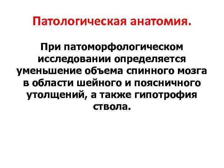 Патологическая анатомия. При патоморфологическом исследовании определяется уменьшение объема спинного мозга в области шейного и