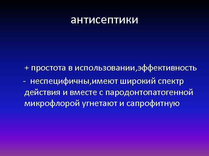 антисептики + простота в использовании, эффективность - неспецифичны, имеют широкий спектр действия и вместе