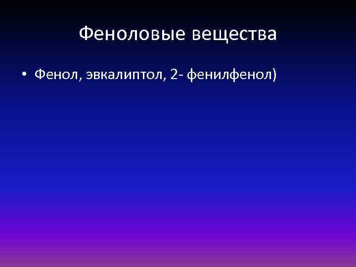 Феноловые вещества • Фенол, эвкалиптол, 2 - фенилфенол) 