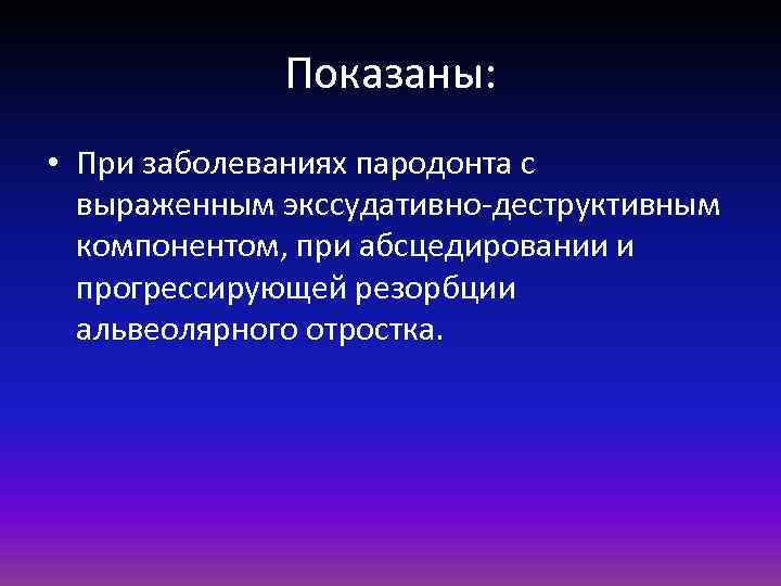 Показаны: • При заболеваниях пародонта с выраженным экссудативно-деструктивным компонентом, при абсцедировании и прогрессирующей резорбции