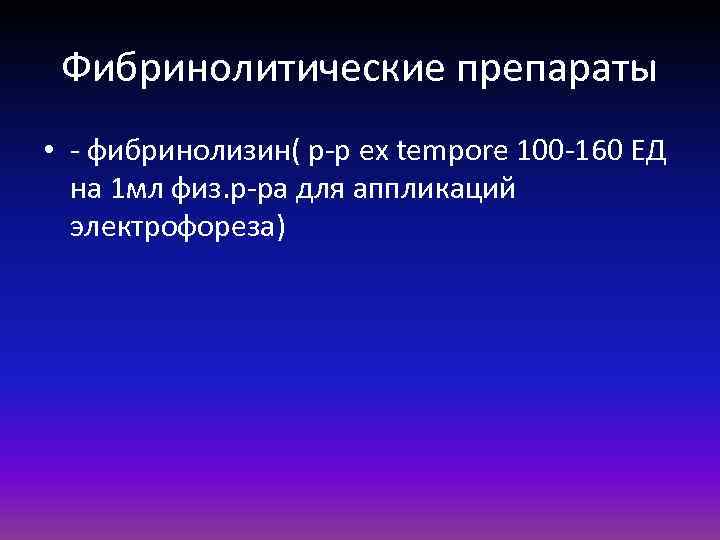 Фибринолитические препараты • - фибринолизин( р-р ex tempore 100 -160 ЕД на 1 мл
