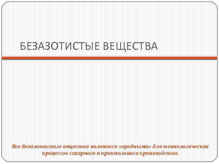 БЕЗАЗОТИСТЫЕ ВЕЩЕСТВА Все безазотистые вещества являются «вредными» для технологических процессов сахарного и крахмального производства.