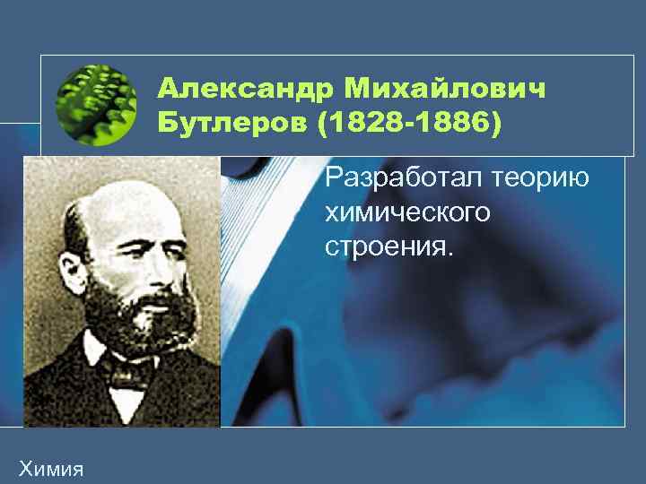 Александр Михайлович Бутлеров (1828 -1886) Разработал теорию химического строения. Химия 