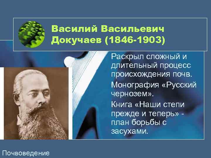 Василий Васильевич Докучаев (1846 -1903) Раскрыл сложный и длительный процесс происхождения почв. Монография «Русский