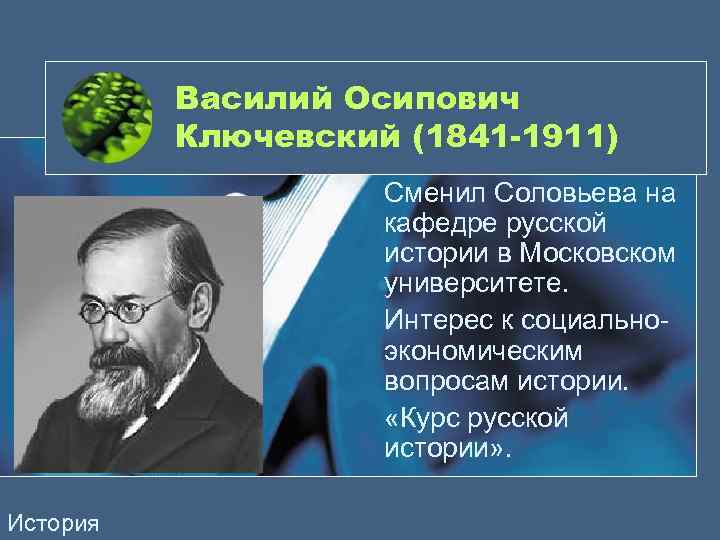 Василий Осипович Ключевский (1841 -1911) Сменил Соловьева на кафедре русской истории в Московском университете.