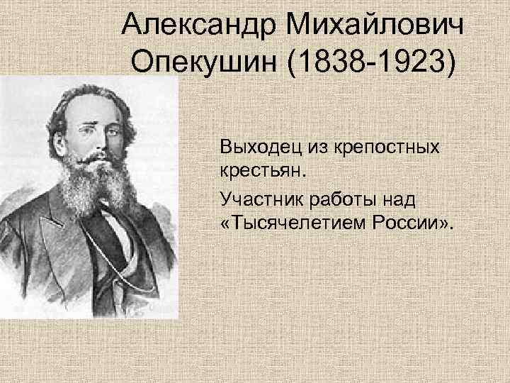 Александр Михайлович Опекушин (1838 -1923) Выходец из крепостных крестьян. Участник работы над «Тысячелетием России»