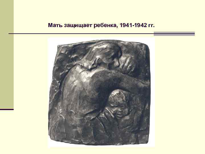 Мать защищает ребенка, 1941 -1942 гг. 