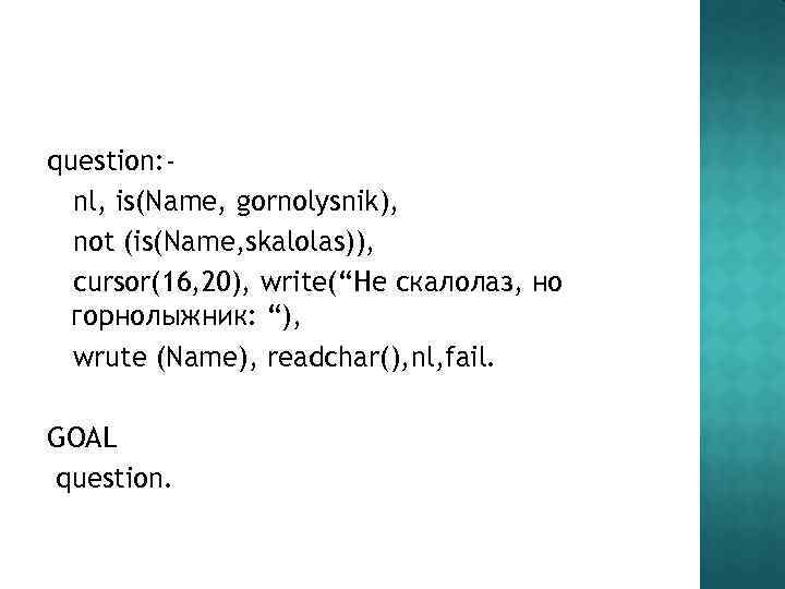 question: nl, is(Name, gornolysnik), not (is(Name, skalolas)), cursor(16, 20), write(“Не скалолаз, но горнолыжник: “),