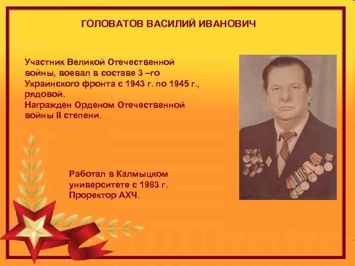 ГОЛОВАТОВ ВАСИЛИЙ ИВАНОВИЧ Участник Великой Отечественной войны, воевал в составе 3 –го Украинского фронта