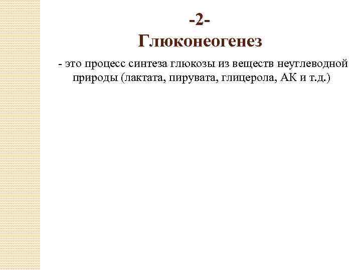 -2 Глюконеогенез - это процесс синтеза глюкозы из веществ неуглеводной природы (лактата, пирувата, глицерола,