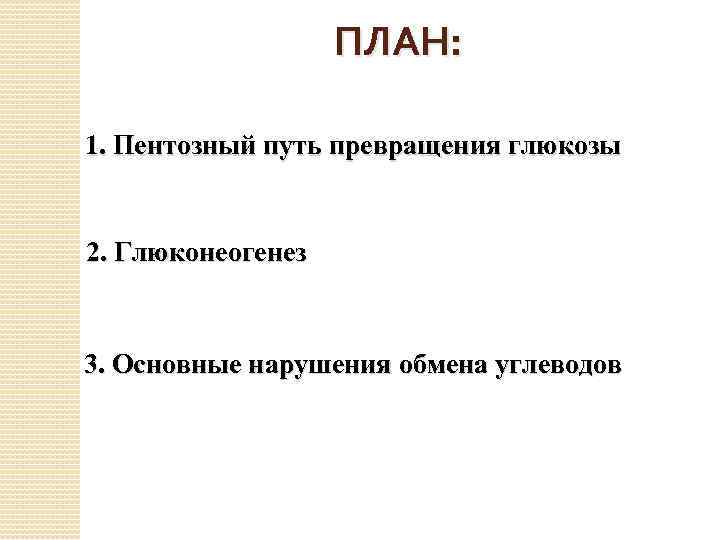 ПЛАН: 1. Пентозный путь превращения глюкозы 2. Глюконеогенез 3. Основные нарушения обмена углеводов 