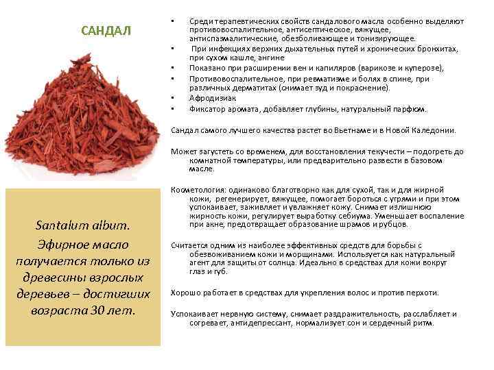 САНДАЛ • • • Среди терапевтических свойств сандалового масла особенно выделяют противовоспалительное, антисептическое, вяжущее,