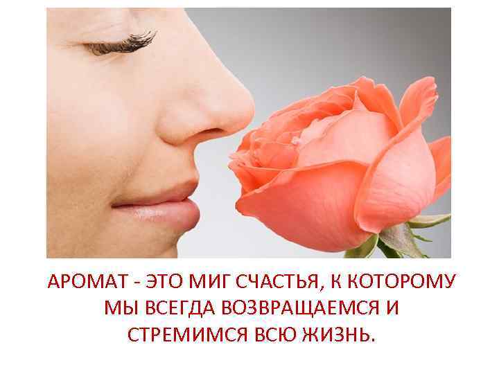 АРОМАТ - ЭТО МИГ СЧАСТЬЯ, К КОТОРОМУ МЫ ВСЕГДА ВОЗВРАЩАЕМСЯ И СТРЕМИМСЯ ВСЮ ЖИЗНЬ.