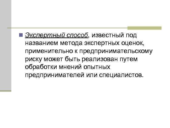 n Экспертный способ, известный под названием метода экспертных оценок, применительно к предпринимательскому риску может