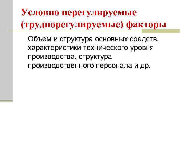 Условно нерегулируемые (труднорегулируемые) факторы Объем и структура основных средств, характеристики технического уровня производства, структура