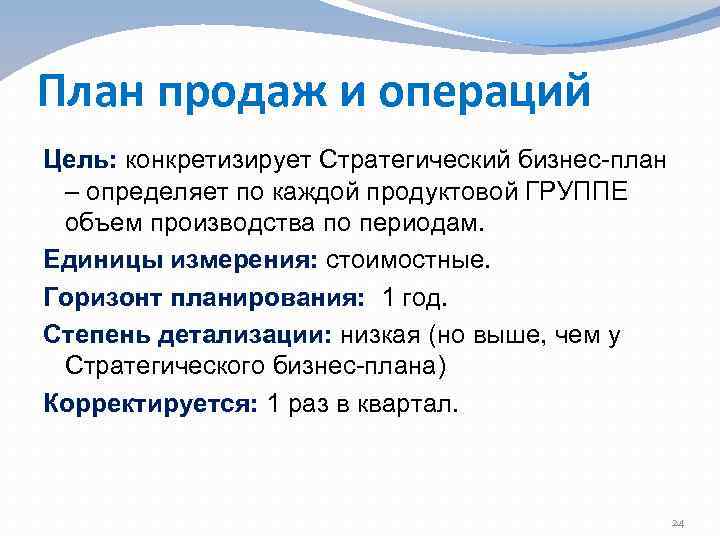 План продаж и операций Цель: конкретизирует Стратегический бизнес план – определяет по каждой продуктовой