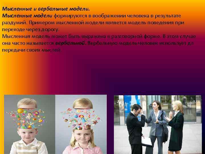 Мысленные и вербальные модели. Мысленные модели формируются в воображении человека в результате раздумий. Примером