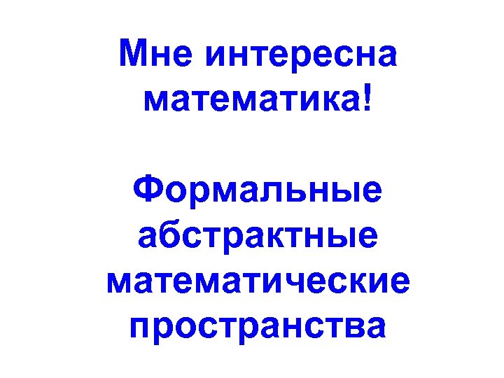 Мне интересна математика! Формальные абстрактные математические пространства 