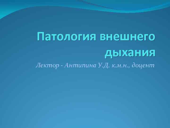 Патология внешнего дыхания Лектор - Антипина У. Д. к. м. н. , доцент 